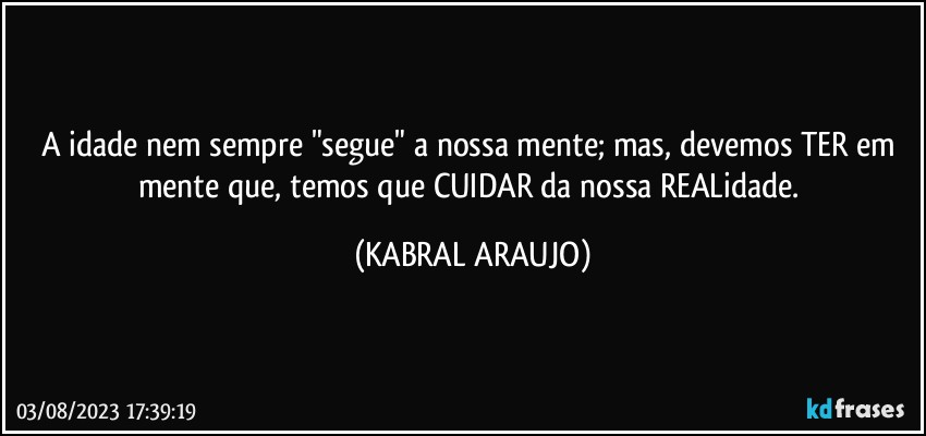 A idade nem sempre "segue" a nossa mente; mas, devemos TER em mente que, temos que CUIDAR da nossa REALidade. (KABRAL ARAUJO)