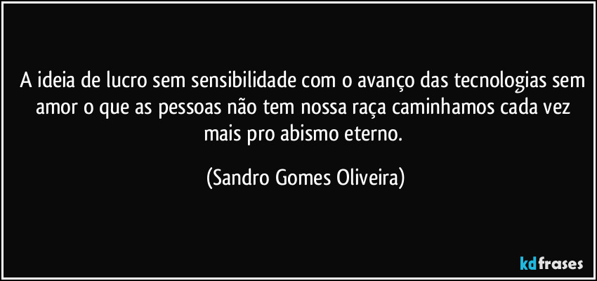 A ideia de lucro sem sensibilidade com o avanço das tecnologias sem amor o que as pessoas não tem nossa raça caminhamos cada vez mais pro abismo eterno. (Sandro Gomes Oliveira)