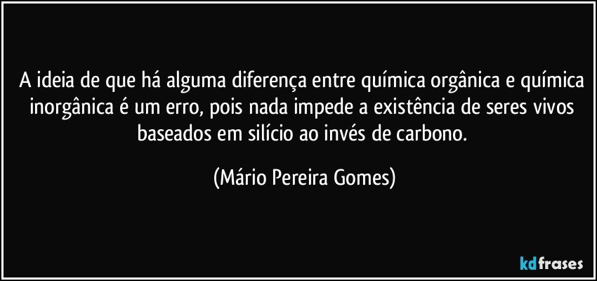 A ideia de que há alguma diferença entre química orgânica e química inorgânica é um erro, pois nada impede a existência de seres vivos baseados em silício ao invés de carbono. (Mário Pereira Gomes)