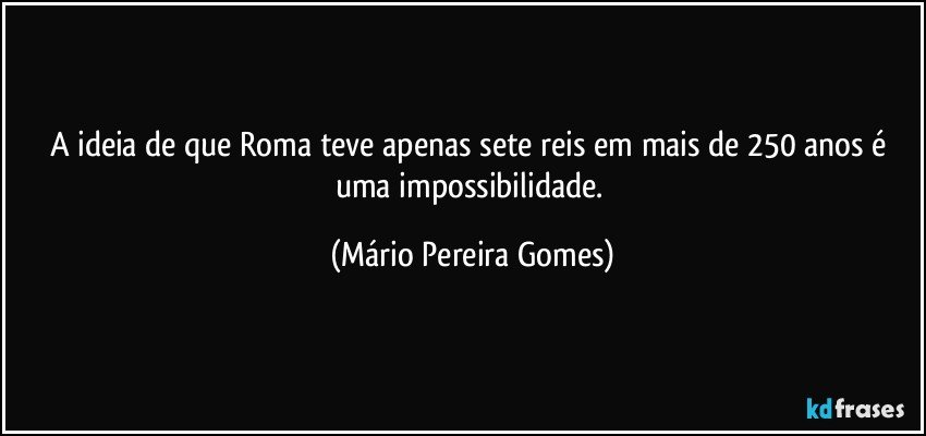 A ideia de que Roma teve apenas sete reis em mais de 250 anos é uma impossibilidade. (Mário Pereira Gomes)