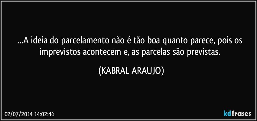 ...A ideia do parcelamento não é tão boa quanto parece, pois os imprevistos acontecem e, as parcelas são previstas. (KABRAL ARAUJO)