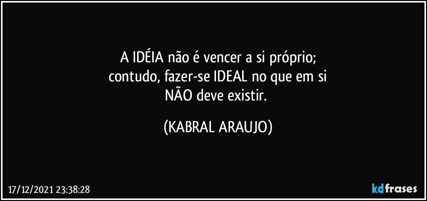 A IDÉIA não é vencer a si próprio;
contudo, fazer-se IDEAL no que em si
NÃO deve existir. (KABRAL ARAUJO)