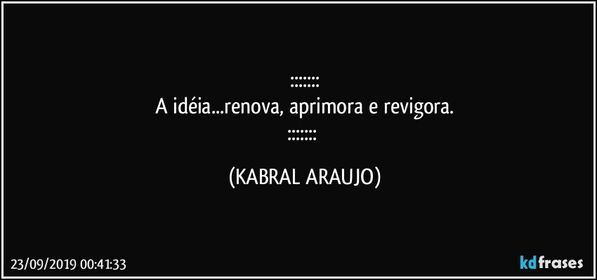 :::::::
A idéia...renova, aprimora e revigora.
::::::: (KABRAL ARAUJO)