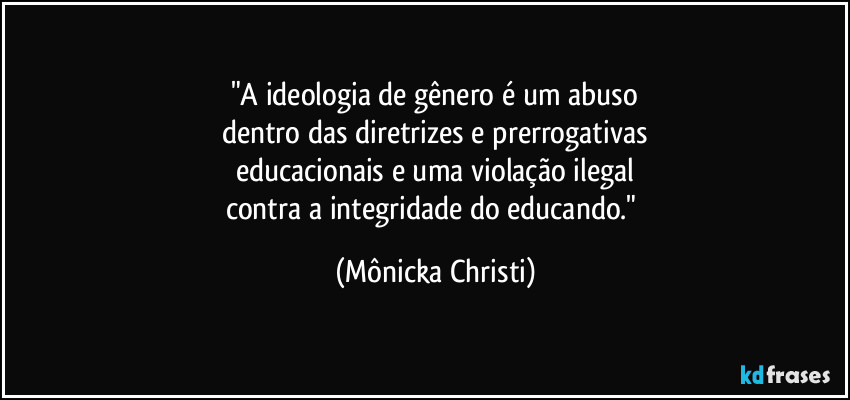 "A ideologia de gênero é um abuso
dentro das diretrizes e prerrogativas
educacionais e uma violação ilegal
contra a integridade do educando." (Mônicka Christi)