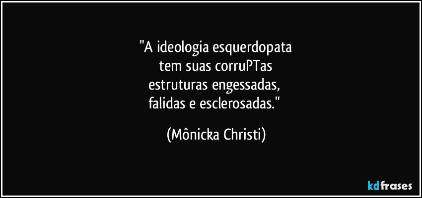 "A ideologia esquerdopata
tem suas corruPTas
estruturas engessadas,
falidas e esclerosadas." (Mônicka Christi)