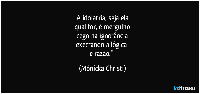 "A idolatria, seja ela 
qual for, é mergulho
 cego na ignorância 
execrando a lógica 
e razão." (Mônicka Christi)