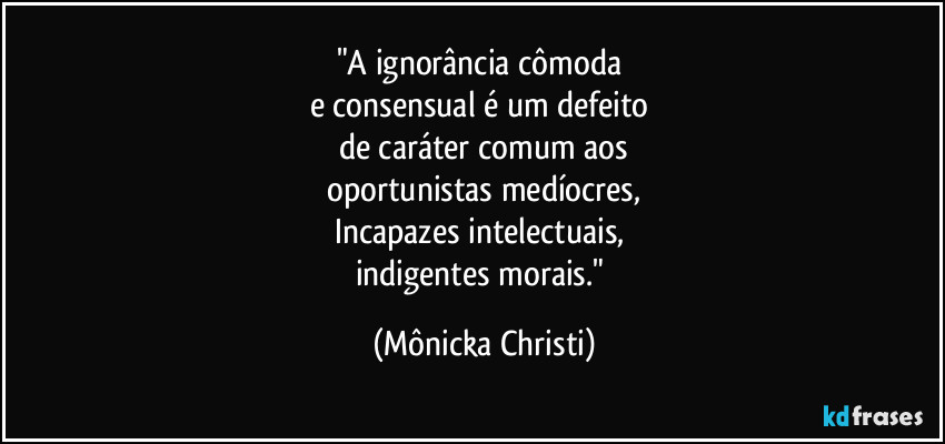 "A ignorância cômoda 
e consensual é um defeito 
de caráter comum aos
 oportunistas medíocres, 
Incapazes intelectuais, 
indigentes morais." (Mônicka Christi)