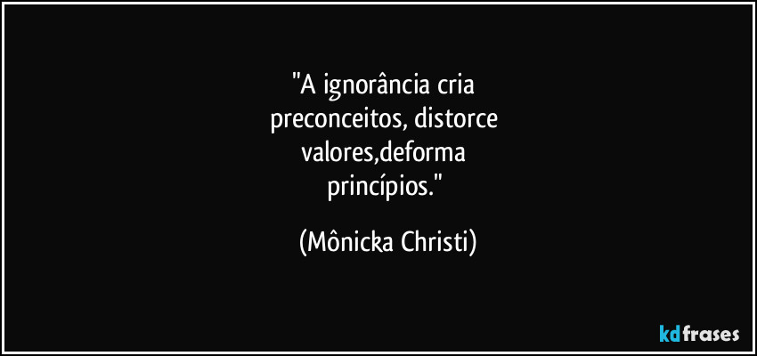 "A ignorância cria
preconceitos, distorce
valores,deforma
princípios." (Mônicka Christi)