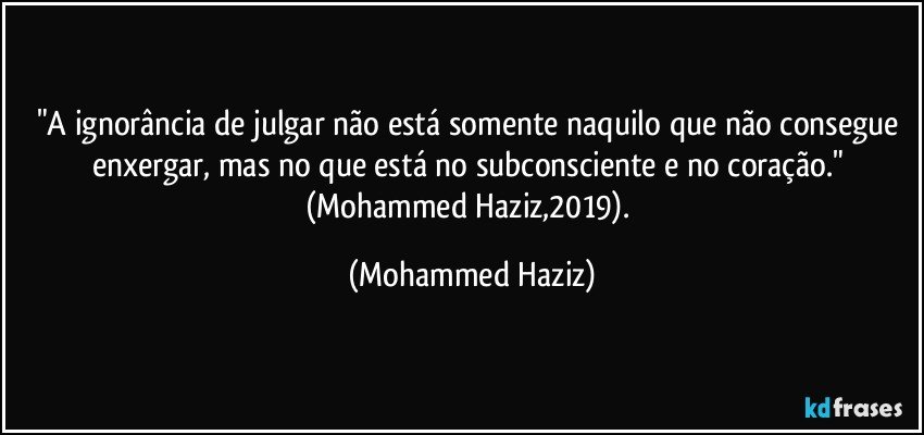 "A ignorância de julgar não está somente naquilo que não consegue enxergar, mas no que está no subconsciente e no coração." (Mohammed Haziz,2019). (Mohammed Haziz)