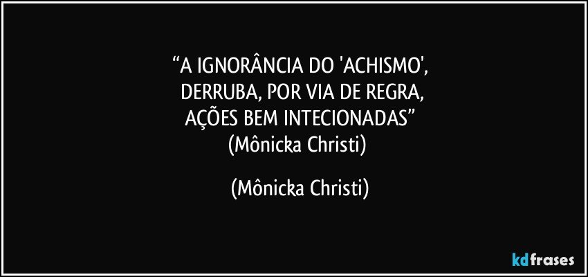 “A IGNORÂNCIA DO 'ACHISMO',
 DERRUBA, POR VIA DE REGRA,
AÇÕES BEM INTECIONADAS”
(Mônicka Christi) (Mônicka Christi)