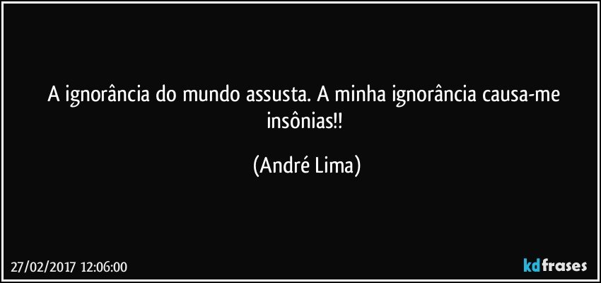 A ignorância do mundo assusta. A minha ignorância causa-me insônias!! (André Lima)