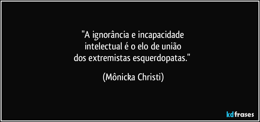 "A ignorância e incapacidade
intelectual é o elo de união
dos extremistas esquerdopatas." (Mônicka Christi)