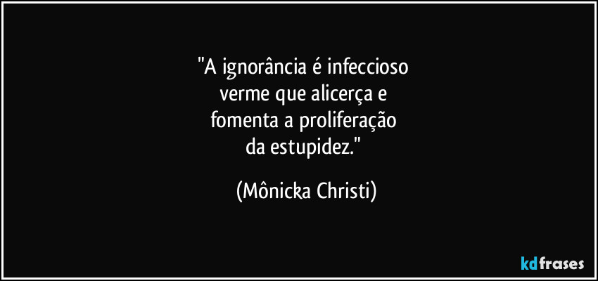 "A ignorância é infeccioso 
verme que alicerça e 
fomenta a proliferação 
da estupidez." (Mônicka Christi)