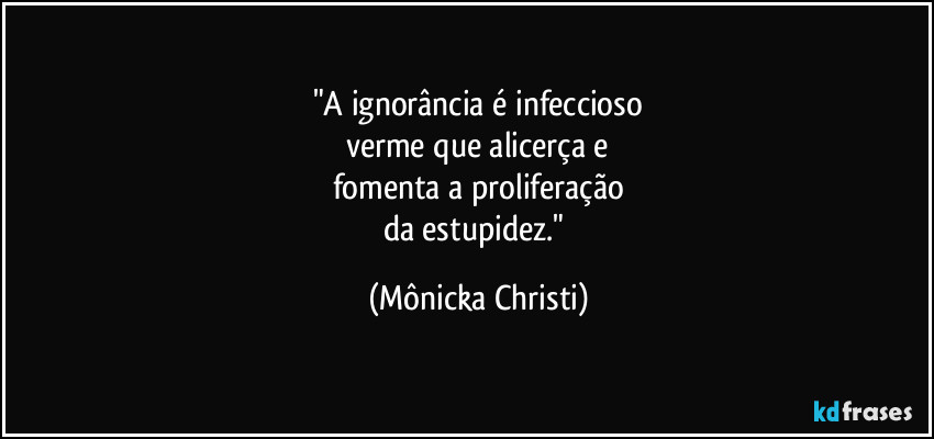 "A ignorância é infeccioso
verme que alicerça e
fomenta a proliferação
da estupidez." (Mônicka Christi)