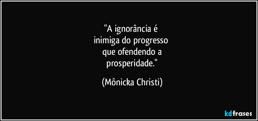 "A ignorância é 
inimiga do progresso 
que ofendendo a
 prosperidade." (Mônicka Christi)