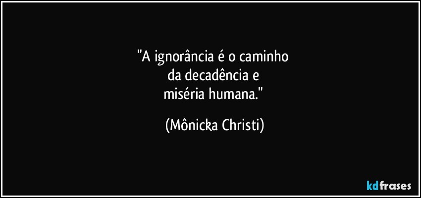 "A ignorância é o caminho 
da decadência e 
miséria humana." (Mônicka Christi)