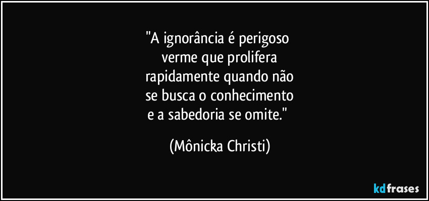 "A ignorância é perigoso 
verme que prolifera
rapidamente quando não
se busca o conhecimento
e a sabedoria se omite." (Mônicka Christi)