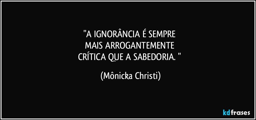 "A IGNORÂNCIA É SEMPRE 
MAIS ARROGANTEMENTE 
CRÍTICA QUE A SABEDORIA. " (Mônicka Christi)