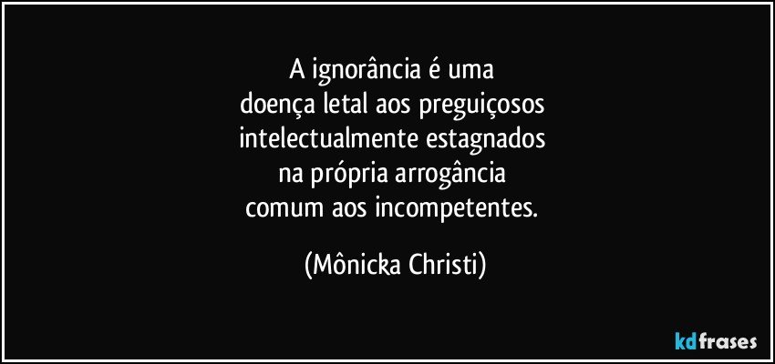 A ignorância é uma 
doença letal aos preguiçosos 
intelectualmente estagnados 
na própria arrogância 
comum aos incompetentes. (Mônicka Christi)