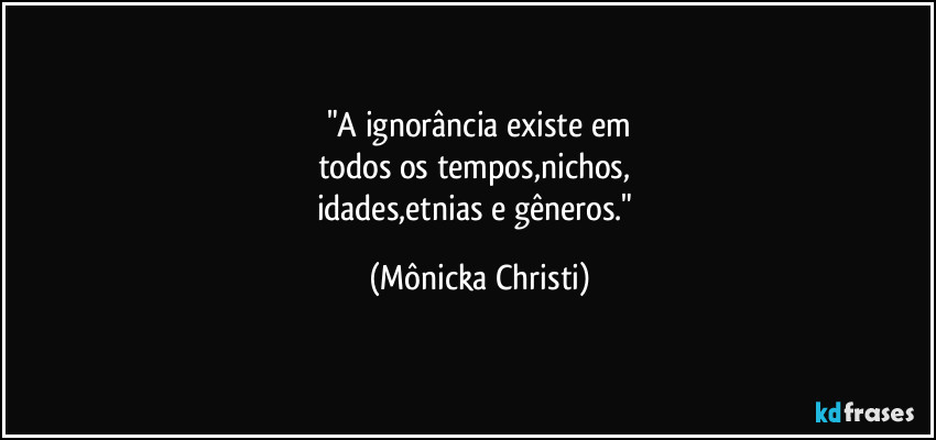 "A ignorância existe em
todos os tempos,nichos, 
idades,etnias e gêneros." (Mônicka Christi)