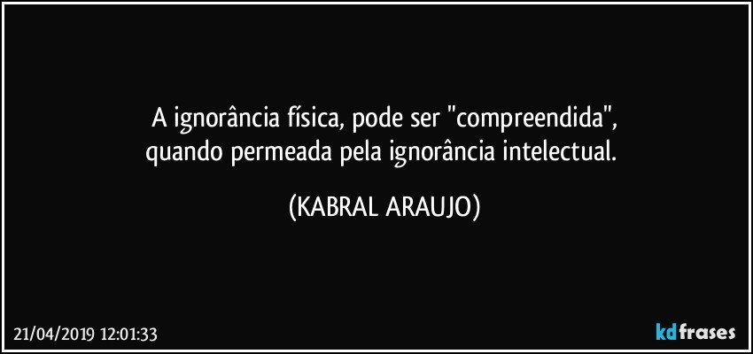 A ignorância física, pode ser "compreendida",
quando permeada pela ignorância intelectual. (KABRAL ARAUJO)