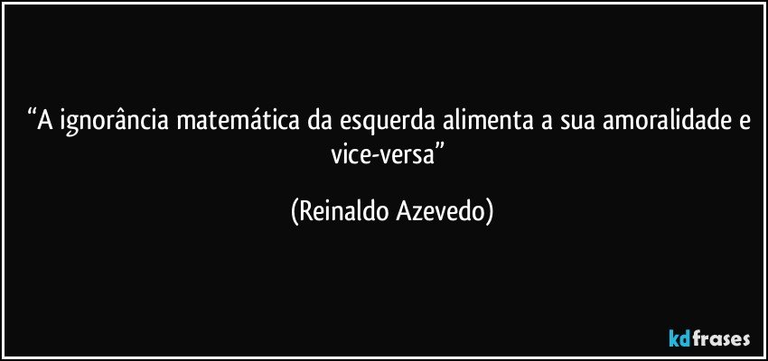 “A ignorância matemática da esquerda alimenta a sua amoralidade e vice-versa” (Reinaldo Azevedo)
