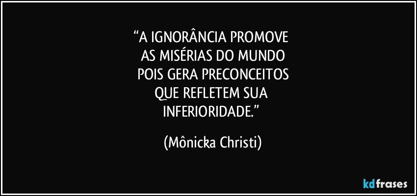 “A IGNORÂNCIA PROMOVE  
AS MISÉRIAS DO MUNDO
POIS GERA PRECONCEITOS
QUE REFLETEM SUA 
INFERIORIDADE.” (Mônicka Christi)