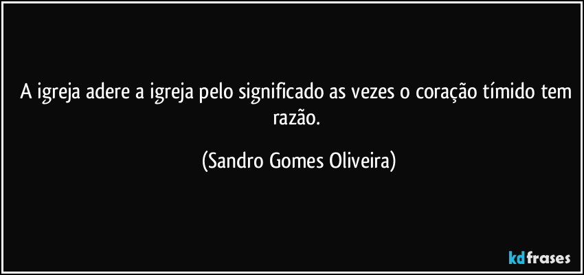 A igreja adere a igreja pelo significado as vezes o coração tímido tem razão. (Sandro Gomes Oliveira)