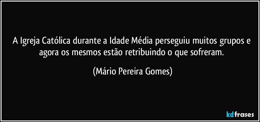 A Igreja Católica durante a Idade Média perseguiu muitos grupos e agora os mesmos estão retribuindo o que sofreram. (Mário Pereira Gomes)