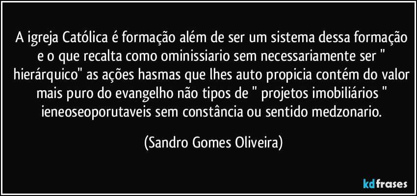 A igreja Católica é formação além de ser um sistema dessa formação e o que recalta como ominissiario sem necessariamente ser " hierárquico" as ações hasmas que lhes auto propicia contém do valor mais puro do evangelho não tipos de " projetos imobiliários " ieneoseoporutaveis sem constância ou sentido medzonario. (Sandro Gomes Oliveira)