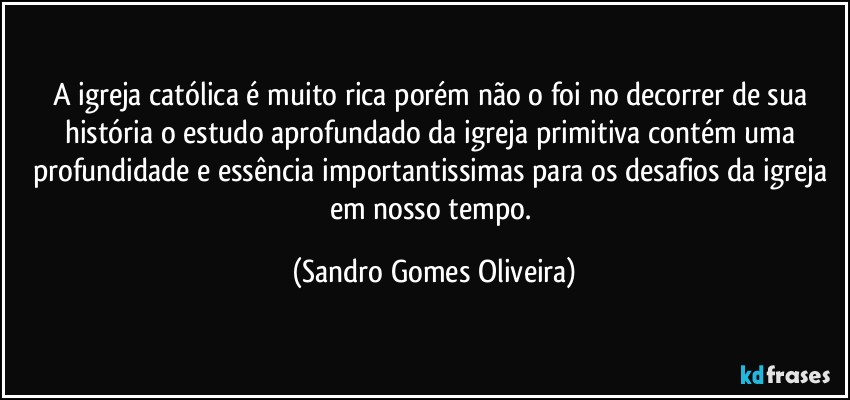 A igreja católica é muito rica porém não o foi no decorrer de sua história o estudo aprofundado da igreja primitiva contém uma profundidade e essência importantissimas para os desafios da igreja em nosso tempo. (Sandro Gomes Oliveira)