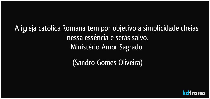 A igreja católica Romana tem por objetivo a simplicidade cheias nessa essência e serás salvo.
Ministério Amor Sagrado (Sandro Gomes Oliveira)