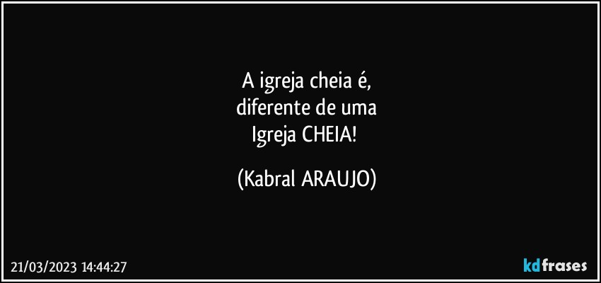 A igreja cheia é,
diferente de uma
Igreja CHEIA! (KABRAL ARAUJO)