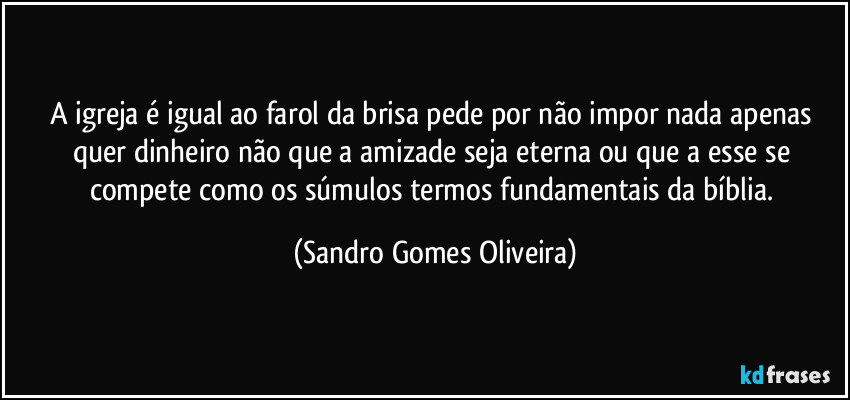 A igreja é igual ao farol da brisa pede por não impor nada apenas quer dinheiro não que a amizade seja eterna ou que a esse se compete como os súmulos termos fundamentais da bíblia. (Sandro Gomes Oliveira)