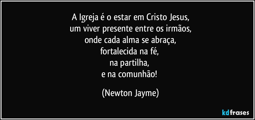 A Igreja é o estar em Cristo Jesus,
um viver presente entre os irmãos,
onde cada alma se abraça,
fortalecida na fé, 
na partilha, 
e na comunhão! (Newton Jayme)