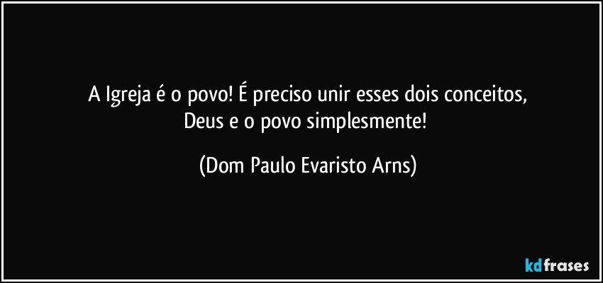 A Igreja é o povo! É preciso unir esses dois conceitos,
Deus e o povo simplesmente! (Dom Paulo Evaristo Arns)