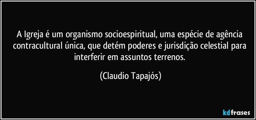 A Igreja é um organismo socioespiritual, uma espécie de agência contracultural única, que detém poderes e jurisdição celestial para interferir em assuntos terrenos. (Claudio Tapajós)