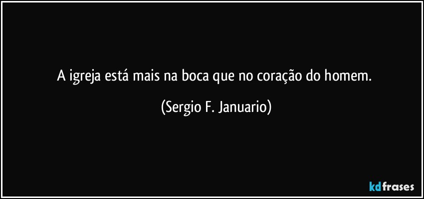 A igreja está mais na boca que no coração do homem. (Sergio F. Januario)