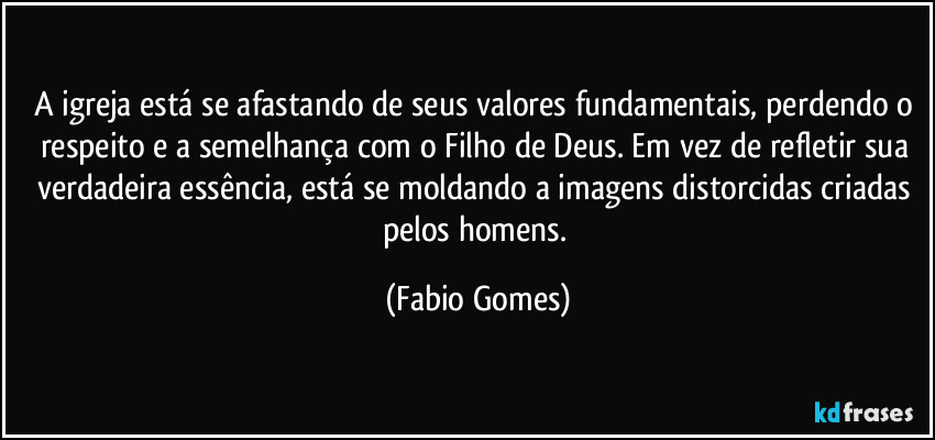 A igreja está se afastando de seus valores fundamentais, perdendo o respeito e a semelhança com o Filho de Deus. Em vez de refletir sua verdadeira essência, está se moldando a imagens distorcidas criadas pelos homens. (Fabio Gomes)