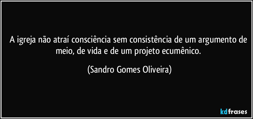 A igreja não atraí consciência sem consistência de um argumento de meio, de vida e de um projeto ecumênico. (Sandro Gomes Oliveira)
