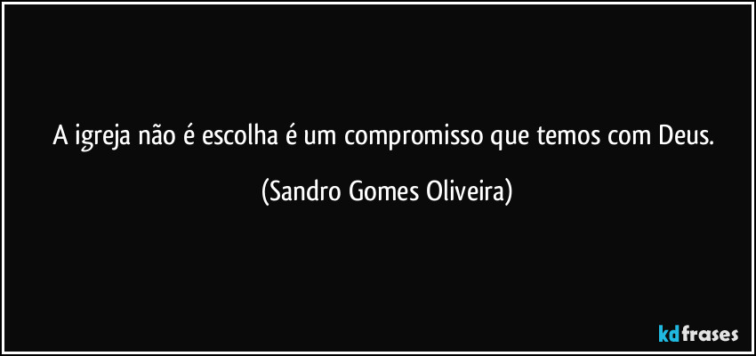 A igreja não é escolha é um compromisso que temos com Deus. (Sandro Gomes Oliveira)