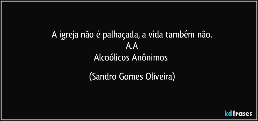 A igreja não é palhaçada, a vida também não.
A.A
Alcoólicos Anônimos (Sandro Gomes Oliveira)