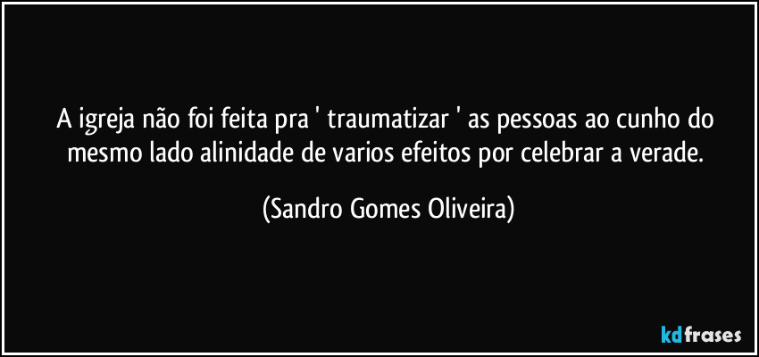 A igreja não foi feita pra ' traumatizar ' as pessoas ao cunho do mesmo lado alinidade de varios efeitos por celebrar a verade. (Sandro Gomes Oliveira)