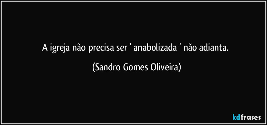 A igreja não precisa ser ' anabolizada ' não adianta. (Sandro Gomes Oliveira)