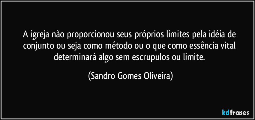 A igreja não proporcionou seus próprios limites pela idéia de conjunto ou seja como método ou o que como essência vital determinará algo sem escrupulos ou limite. (Sandro Gomes Oliveira)