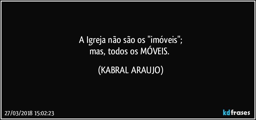 A Igreja não são os "imóveis";
mas, todos os MÓVEIS. (KABRAL ARAUJO)