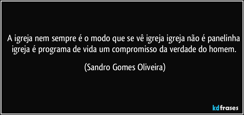 A igreja nem sempre é o modo que se vê igreja igreja não é panelinha igreja é programa de vida um compromisso da verdade do homem. (Sandro Gomes Oliveira)