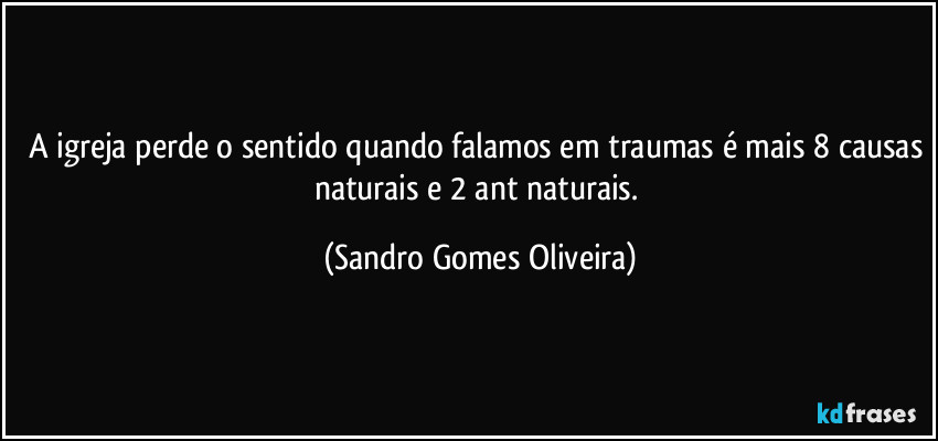 A igreja perde o sentido quando falamos em traumas é mais 8 causas naturais e 2 ant naturais. (Sandro Gomes Oliveira)