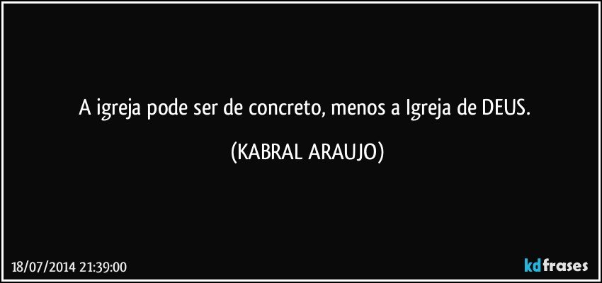 A igreja pode ser de concreto, menos a Igreja de DEUS. (KABRAL ARAUJO)