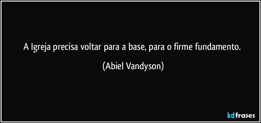 A Igreja precisa voltar para a base, para o firme fundamento. (Abiel Vandyson)